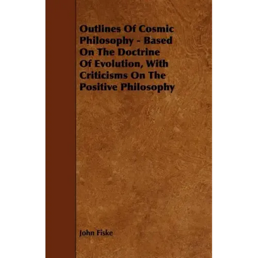 Outlines of Cosmic Philosophy - Based on the Doctrine of Evolution, with Criticisms on the Positive Philosophy