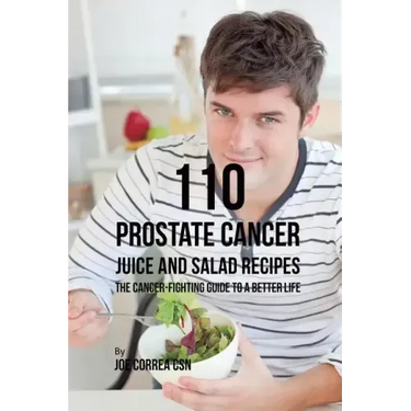 110 Prostate Cancer Juice and Salad Recipes: The Cancer-Fighting Guide to a Better Life