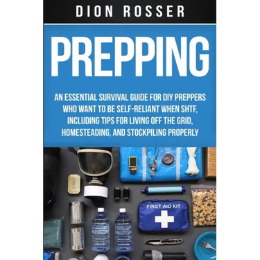 Prepping: An Essential Survival Guide for DIY Preppers Who Want to Be Self-Reliant When SHTF, Including Tips for Living Off the