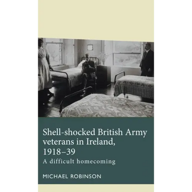Shell-Shocked British Army Veterans in Ireland, 1918-39: A Difficult Homecoming
