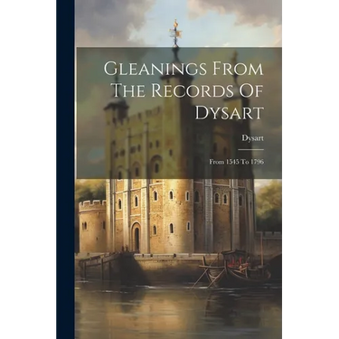 Gleanings From The Records Of Dysart: From 1545 To 1796