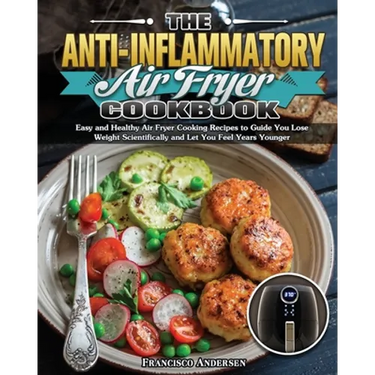 The Anti-Inflammatory Air Fryer Cookbook: Easy and Healthy Air Fryer Cooking Recipes to Guide You Lose Weight Scientifically and Let You Feel Years Yo
