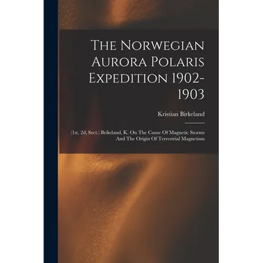 The Norwegian Aurora Polaris Expedition 1902-1903: (1st, 2d, Sect.) Brikeland, K. On The Cause Of Magnetic Storms And The Origin Of Terrestrial Magnet