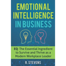 Emotional Intelligence in Business: EQ: The Essential Ingredient to Survive and Thrive as a Modern Workplace Leader