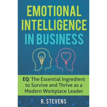 Emotional Intelligence in Business: EQ: The Essential Ingredient to Survive and Thrive as a Modern Workplace Leader