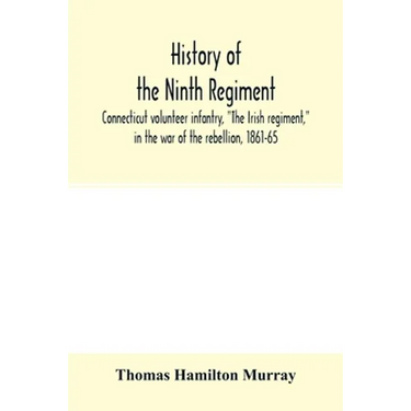 History of the Ninth regiment, Connecticut volunteer infantry, "The Irish regiment," in the war of the rebellion, 1861-65. The record of a gallant com