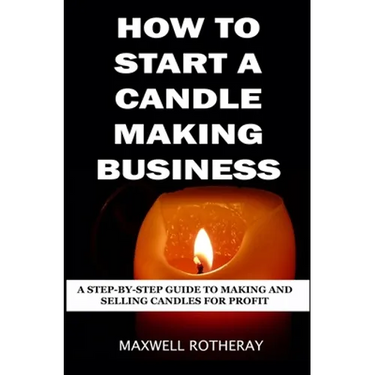 How to Start a Candle Making Business: A Step-By-Step Guide to Making and Selling Candles for Profit