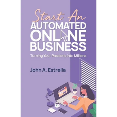 Start an Automated Online Business: Turning Your Passions Into Millions
