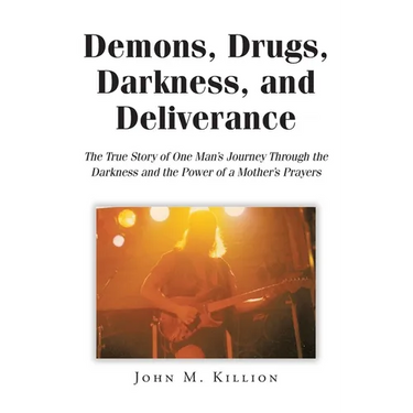 Demons, Drugs, Darkness, and Deliverance: The True Story of One Man's Journey Through the Darkness and the Power of a Mother's Prayers