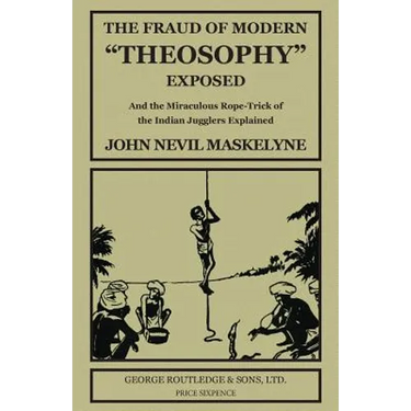 The Fraud of Modern "Theosophy" Exposed: And the Miraculous Rope-Trick of the Indian Jugglers Explained