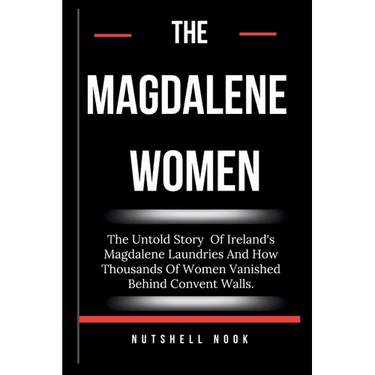 The Magdalene Women: The Untold Story Of Ireland's Magdalene Laundries And How Thousands Of Women Vanished Behind Convent Walls.