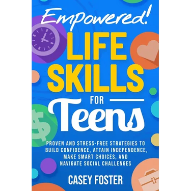 Empowered! Life Skills for Teens: Proven and Stress-Free Strategies to Build Confidence, Attain Independence, Make Smart Choices, and Navigate Social