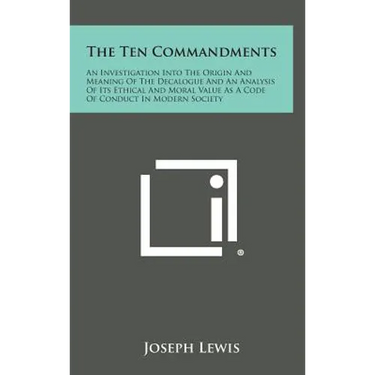 The Ten Commandments: An Investigation Into the Origin and Meaning of the Decalogue and an Analysis of Its Ethical and Moral Value as a Code