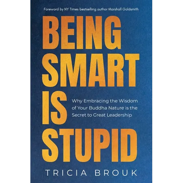 Being Smart Is Stupid: Why Embracing the Wisdom of Your Buddha Nature is the Secret to Great Leadership