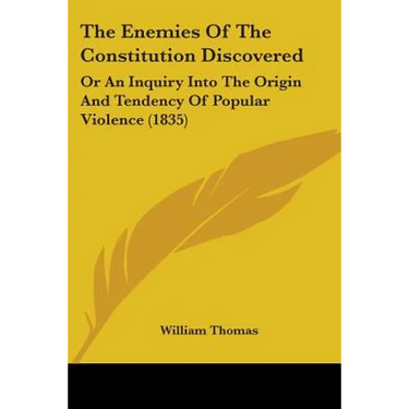 The Enemies Of The Constitution Discovered: Or An Inquiry Into The Origin And Tendency Of Popular Violence (1835)