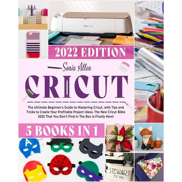 Cricut 5 in 1: The Ultimate Beginner's Guide to Mastering Cricut, with Tips and Tricks to Create Your Profitable Project Ideas. The New Cricut Bible 2