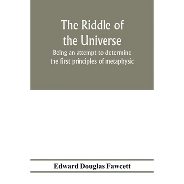 The riddle of the universe; being an attempt to determine the first principles of metaphysic, considered as an inquiry into the conditions and import