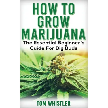 Marijuana: How to Grow Marijuana - The Essential Beginner's Guide For Big Buds