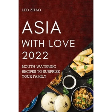 Asia with Love 2022: Mouth-Watering Recipes to Surprise Your Family