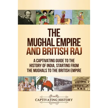 The Mughal Empire and British Raj: A Captivating Guide to the History of India, Starting from the Mughals to the British Empire