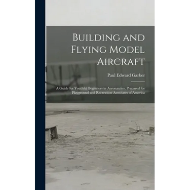 Building and Flying Model Aircraft; a Guide for Youthful Beginners in Aeronautics, Prepared for Playground and Recreation Associates of America