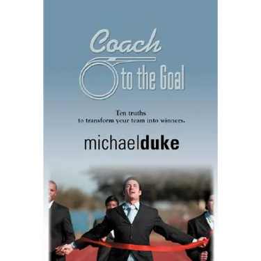 Coach to the Goal: 10 Truths to Transform Your Team Into Winners