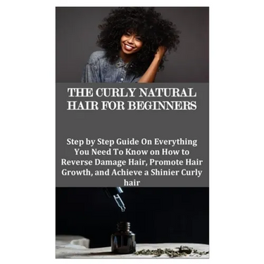 The Curly Natural Hair for Beginners: Step by Step Guide On Everything You Need To Know on How to Reverse Damage Hair, Promote Hair Growth, and Achiev