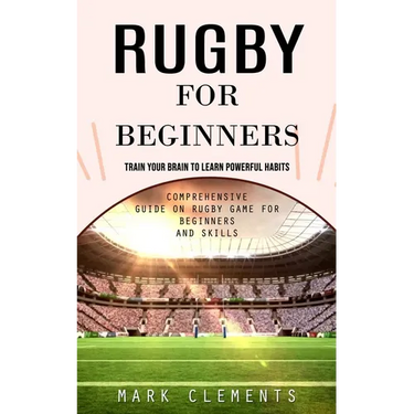Rugby for Beginners: Train Your Brain to Learn Powerful Habits (Comprehensive Guide on Rugby Game for Beginners and Skills)