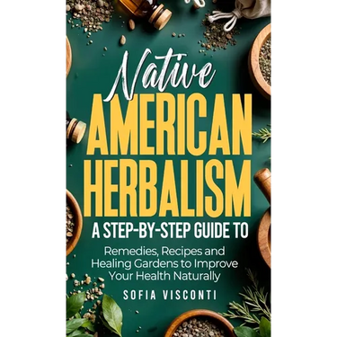 Native American Herbalism: A Step-by-Step Guide to Remedies, Recipes, and Healing Gardens to Improve Your Health Naturally