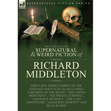 The Collected Supernatural and Weird Fiction of Richard Middleton: Forty-One Short Stories of the Strange and Unusual Including 'Children of the Moon'