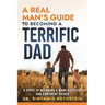 A Real Man's Guide to Becoming a Terrific Dad: A Step by Step Approach to Becoming a More Effective and Confidant Father
