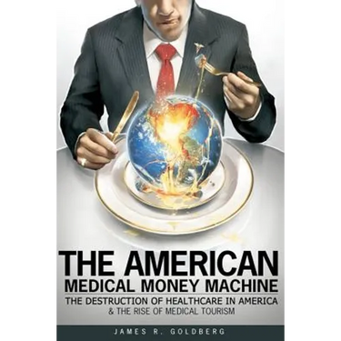 The American Medical Money Machine: The Destruction of Health Care in America and the Rise of Medical Tourism
