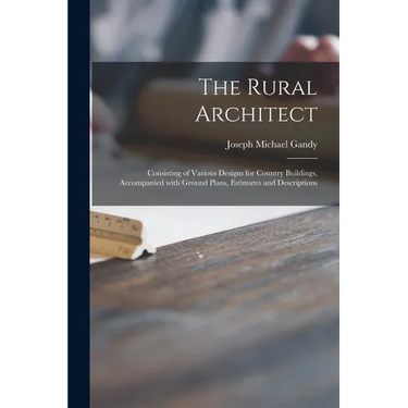 The Rural Architect: Consisting of Various Designs for Country Buildings, Accompanied With Ground Plans, Estimates and Descriptions
