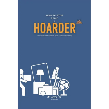 How To Stop Being A Hoarder: The Ultimate Guide on How To Stop Hoarding