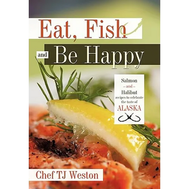 Eat, Fish and Be Happy: Salmon and Halibut Recipes to Celebrate the Taste of Alaska