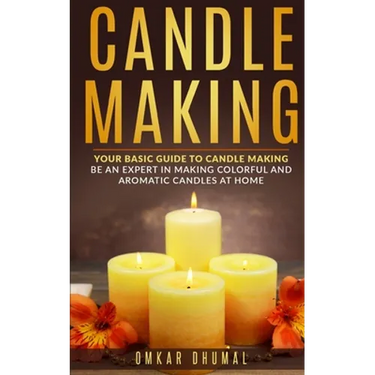 Candle Making: Your Basic Guide To Candle Making: Be an Expert in Making Colorful and Aromatic Candles At Home