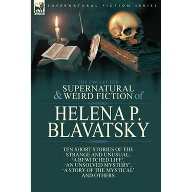 The Collected Supernatural and Weird Fiction of Helena P. Blavatsky: Ten Short Stories of the Strange and Unusual Including 'A Bewitched Life', 'An Un
