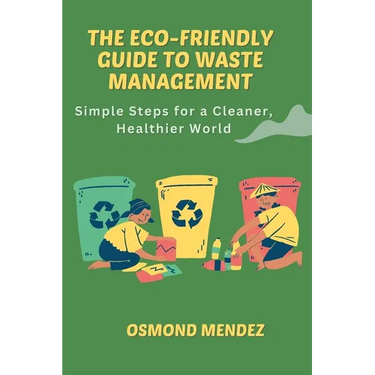 The Eco-Friendly Guide to Waste Management: Simple Steps for a Cleaner, Healthier World
