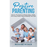 Positive Parenting: Discover The Secrets To Raising Happy, Healthy, And Loving Children Without Breaking Their Spirit