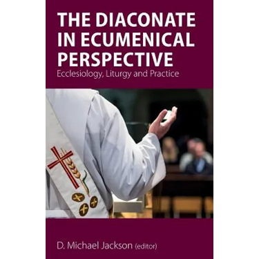 The Diaconate in Ecumenical Perspective: Ecclesiology, Liturgy and Practice