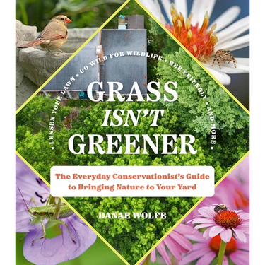 Grass Isn't Greener: The Everyday Conservationist's Guide to Bringing Nature to Your Yard