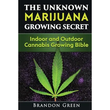 The Unknown Marijuana Growing Secret: Indoor and Outdoor Cannabis Growing Bible