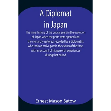 A Diplomat In Japan The Inner History Of The Critical Years In The Evolution Of Japan When The Ports Were Opened And The Monarchy Restored, Recorded B