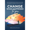 Change What Happened to You: How to Use Neuroscience to Get the Life You Want by Changing Your Negative Childhood Memories