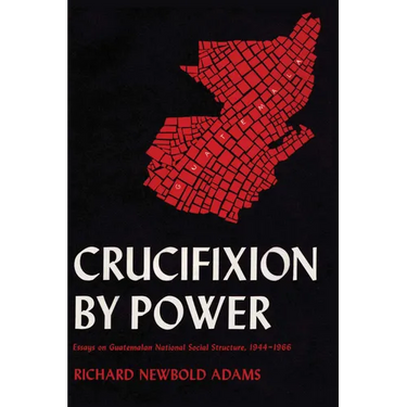 Crucifixion by Power: Essays on Guatemalan National Social Structure, 1944-1966
