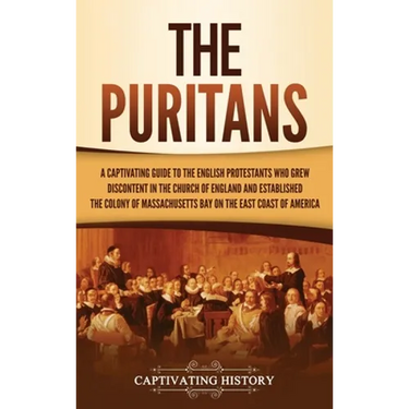 The Puritans: A Captivating Guide to the English Protestants Who Grew Discontent in the Church of England and Established the Massachusetts Bay Colony