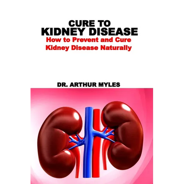 Cure to Kidney Disease: How to Prevent and Cure Kidney Disease Naturally