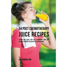 54 Post Chemotherapy Juice Recipes: Vitamin Rich Juices That Will Strengthen Your Body Naturally without the Use of Pills and Medicine