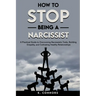 How to Stop Being a Narcissist: A Practical Guide to Overcoming Narcissistic Traits, Building Empathy, and Cultivating Healthy Relationships