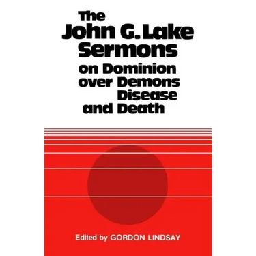 The John G. Lake Sermons on Dominion Over Demons, Disease and Death